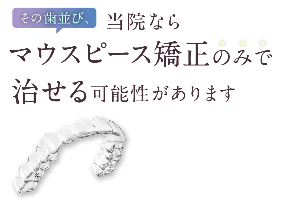 その歯並び、当院ならマウスピース矯正のみで治せる可能性があります