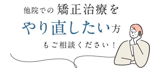 他院での矯正治療をやり直したい方もご相談ください！