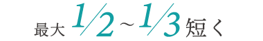 最大1/2〜1/3短く